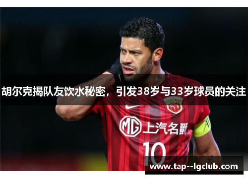 胡尔克揭队友饮水秘密,引发38岁与33岁球员的关注 胡尔克揭队友饮水秘密,引发38岁与33岁球员的关注
