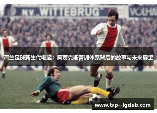 荷兰足球新生代崛起:阿贾克斯青训体系背后的故事与未来展望 荷兰足球新生代崛起:阿贾克斯青训体系背后的故事与未来展望