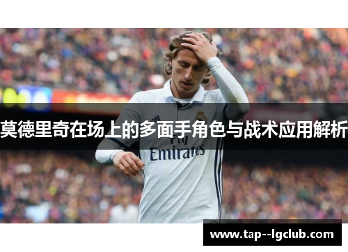 莫德里奇在场上的多面手角色与战术应用解析