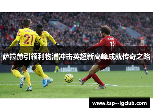 萨拉赫引领利物浦冲击英超新高峰成就传奇之路