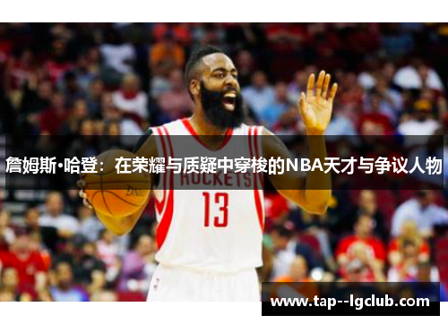詹姆斯·哈登：在荣耀与质疑中穿梭的NBA天才与争议人物