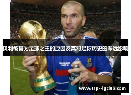 贝利被誉为足球之王的原因及其对足球历史的深远影响 贝利被誉为足球之王的原因及其对足球历史的深远影响