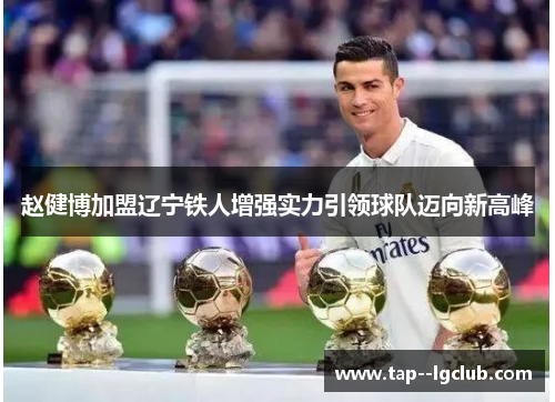 赵健博加盟辽宁铁人增强实力引领球队迈向新高峰 赵健博加盟辽宁铁人增强实力引领球队迈向新高峰