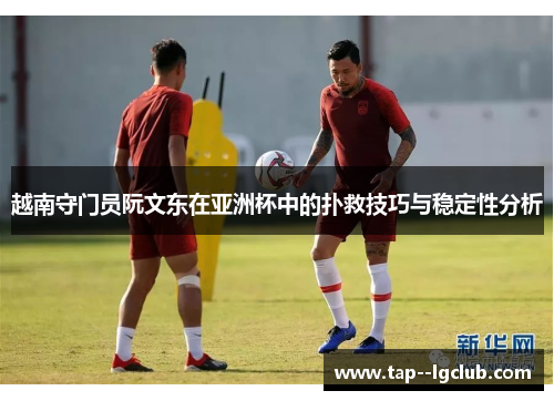 越南守门员阮文东在亚洲杯中的扑救技巧与稳定性分析