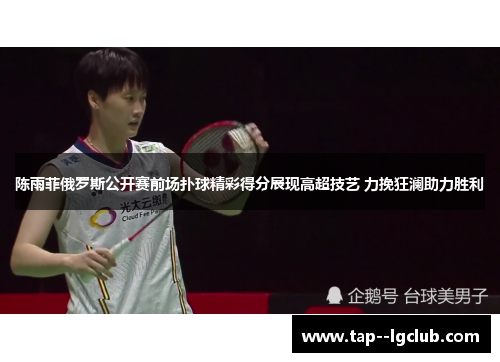 陈雨菲俄罗斯公开赛前场扑球精彩得分展现高超技艺 力挽狂澜助力胜利 陈雨菲俄罗斯公开赛前场扑球精彩得分展现高超技艺 力挽狂澜助力胜利