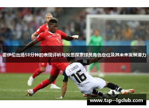 霍伊伦出场58分钟的表现评析与反思探索球员角色定位及其未来发展潜力 霍伊伦出场58分钟的表现评析与反思探索球员角色定位及其未来发展潜力