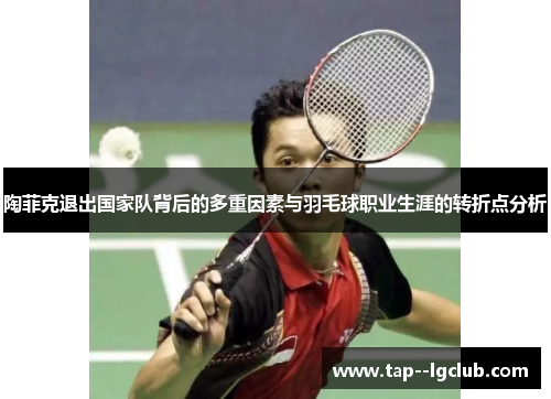 陶菲克退出国家队背后的多重因素与羽毛球职业生涯的转折点分析 陶菲克退出国家队背后的多重因素与羽毛球职业生涯的转折点分析