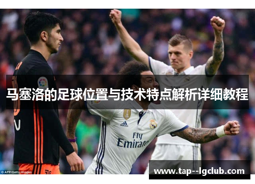 马塞洛的足球位置与技术特点解析详细教程 马塞洛的足球位置与技术特点解析详细教程