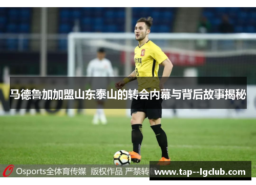 马德鲁加加盟山东泰山的转会内幕与背后故事揭秘