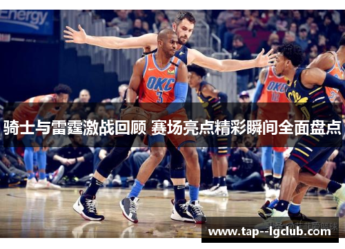 骑士与雷霆激战回顾 赛场亮点精彩瞬间全面盘点 骑士与雷霆激战回顾 赛场亮点精彩瞬间全面盘点
