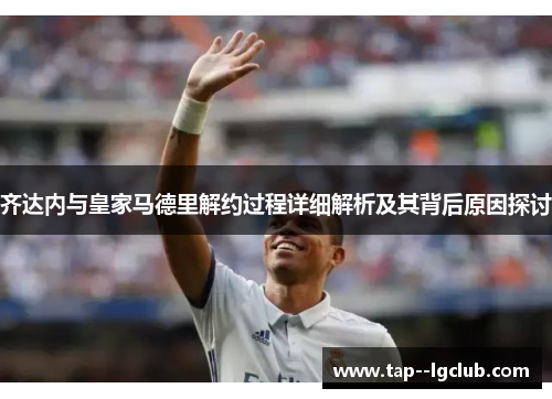 齐达内与皇家马德里解约过程详细解析及其背后原因探讨 齐达内与皇家马德里解约过程详细解析及其背后原因探讨