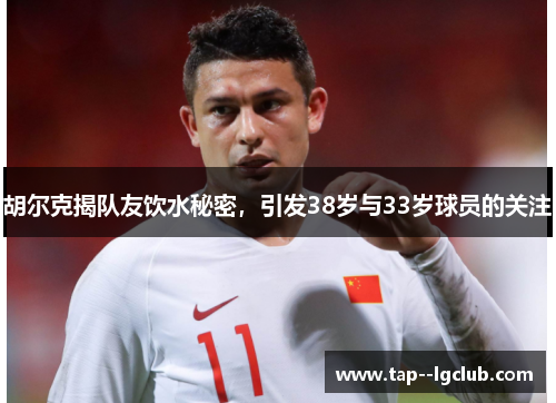 胡尔克揭队友饮水秘密，引发38岁与33岁球员的关注