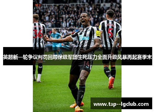 英超新一轮争议判罚回顾保级军团生死压力全面升级风暴再起赛季末