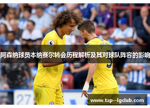 阿森纳球员本纳赛尔转会历程解析及其对球队阵容的影响