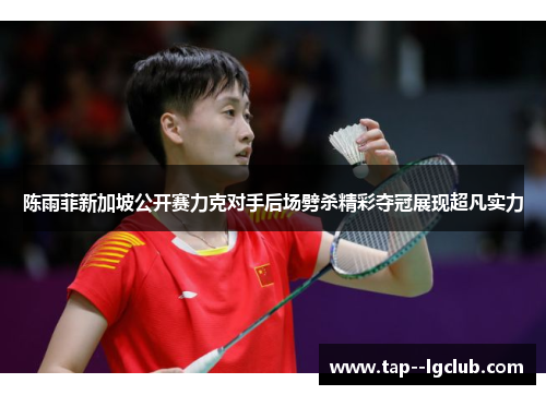 陈雨菲新加坡公开赛力克对手后场劈杀精彩夺冠展现超凡实力