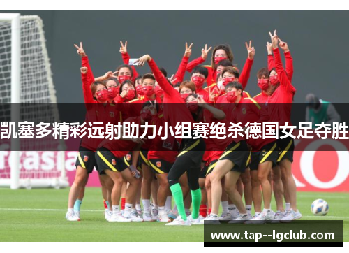 凯塞多精彩远射助力小组赛绝杀德国女足夺胜