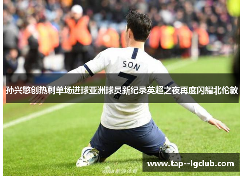 孙兴慜创热刺单场进球亚洲球员新纪录英超之夜再度闪耀北伦敦