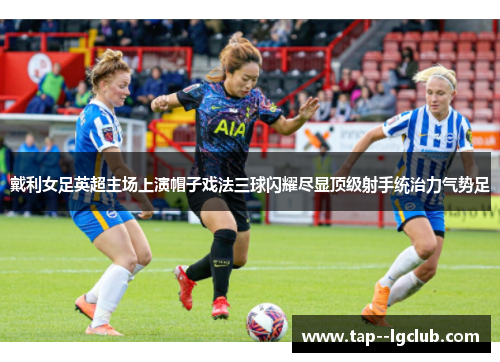 戴利女足英超主场上演帽子戏法三球闪耀尽显顶级射手统治力气势足 戴利女足英超主场上演帽子戏法三球闪耀尽显顶级射手统治力气势足