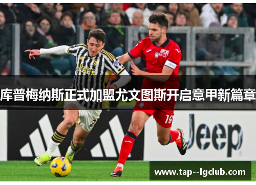 库普梅纳斯正式加盟尤文图斯开启意甲新篇章