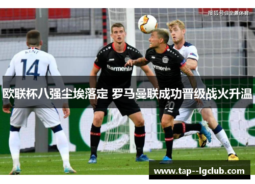 欧联杯八强尘埃落定 罗马曼联成功晋级战火升温 欧联杯八强尘埃落定 罗马曼联成功晋级战火升温