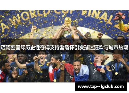 迈阿密国际历史性夺得支持者盾杯引发球迷狂欢与城市热潮