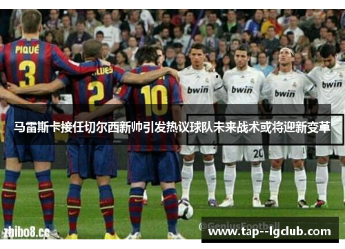 马雷斯卡接任切尔西新帅引发热议球队未来战术或将迎新变革