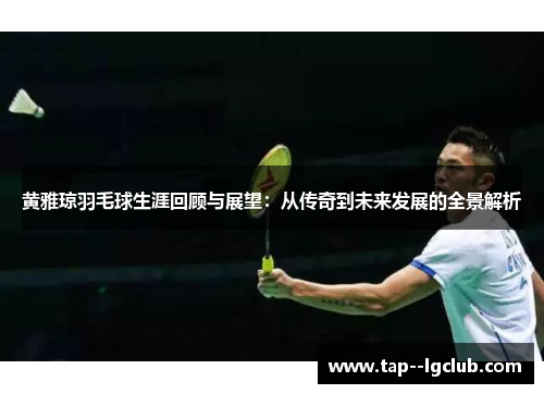 黄雅琼羽毛球生涯回顾与展望：从传奇到未来发展的全景解析