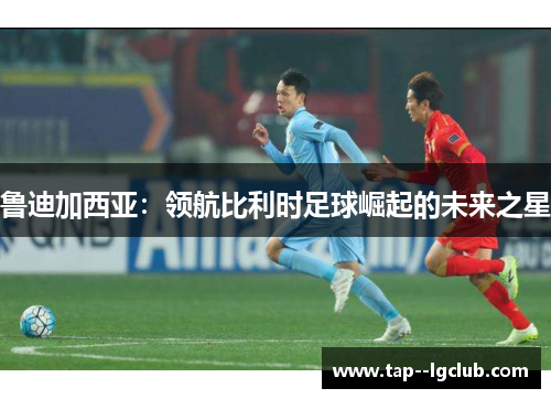 鲁迪加西亚：领航比利时足球崛起的未来之星