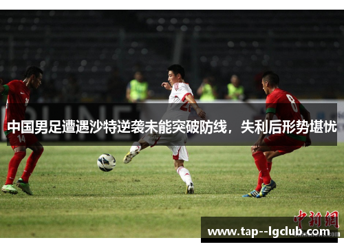 中国男足遭遇沙特逆袭未能突破防线，失利后形势堪忧