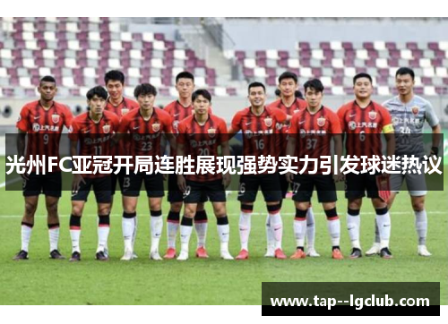 光州FC亚冠开局连胜展现强势实力引发球迷热议