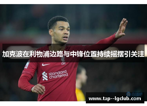 加克波在利物浦边路与中锋位置持续摇摆引关注