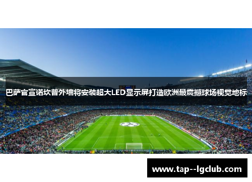 巴萨官宣诺坎普外墙将安装超大LED显示屏打造欧洲最震撼球场视觉地标