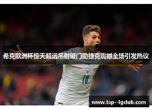 希克欧洲杯惊天超远吊射破门助捷克震撼全场引发热议