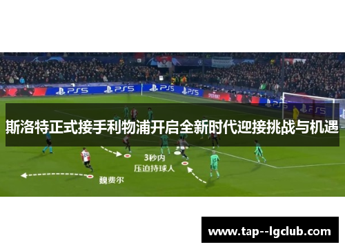 斯洛特正式接手利物浦开启全新时代迎接挑战与机遇 斯洛特正式接手利物浦开启全新时代迎接挑战与机遇