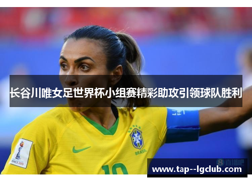 长谷川唯女足世界杯小组赛精彩助攻引领球队胜利
