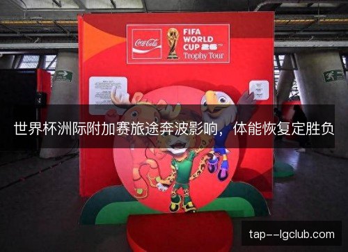世界杯洲际附加赛旅途奔波影响，体能恢复定胜负