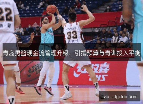 青岛男篮现金流管理升级，引援预算与青训投入平衡