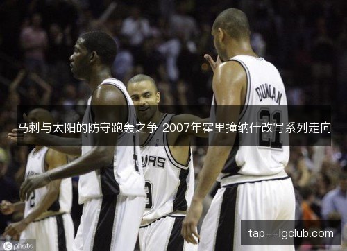 马刺与太阳的防守跑轰之争 2007年霍里撞纳什改写系列走向 马刺与太阳的防守跑轰之争 2007年霍里撞纳什改写系列走向